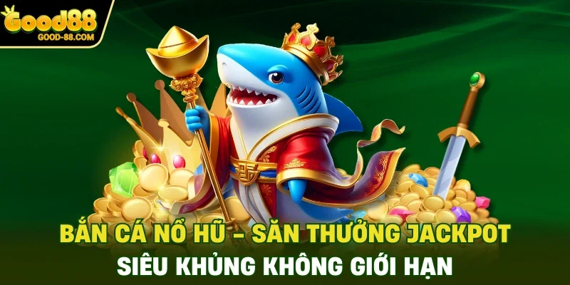 Bắn Cá Nổ Hũ - Săn Thưởng Jackpot Siêu Khủng Không Giới Hạn