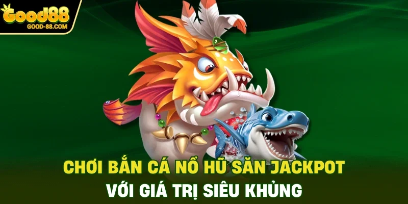 Chơi bắn cá nổ hũ săn Jackpot với giá trị siêu khủng