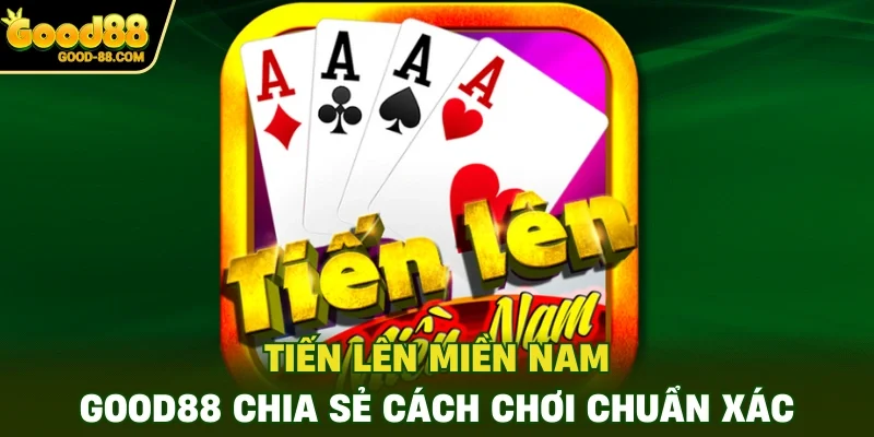 Tiến Lên Miền Nam - GOOD88 Chia Sẻ Cách Chơi Chuẩn Xác