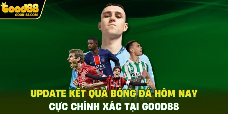 Update Kết Quả Bóng Đá Hôm Nay Cực Chính Xác Tại Good88